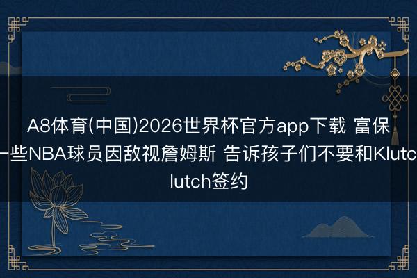 A8体育(中国)2026世界杯官方app下载 富保罗：一些NBA球员因敌视詹姆斯 告诉孩子们不要和Klutch签约