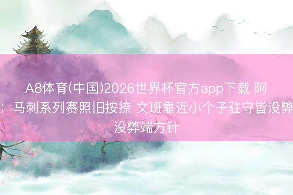 A8体育(中国)2026世界杯官方app下载 阿里纳斯：马刺系列赛照旧按捺 文班靠近小个子驻守皆没弊端方针