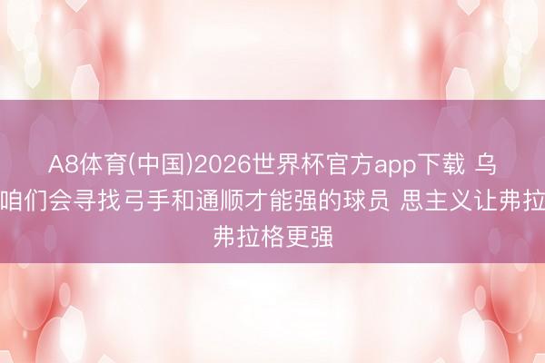 A8体育(中国)2026世界杯官方app下载 乌杰里：咱们会寻找弓手和通顺才能强的球员 思主义让弗拉格更强