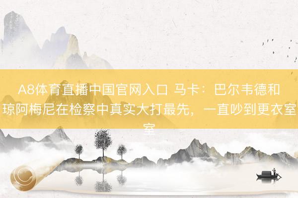 A8体育直播中国官网入口 马卡：巴尔韦德和琼阿梅尼在检察中真实大打最先，一直吵到更衣室