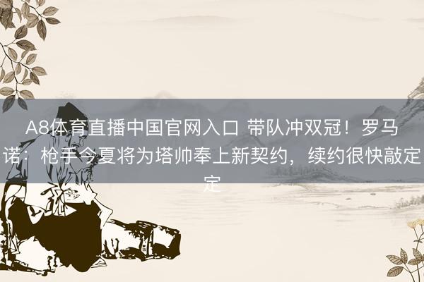 A8体育直播中国官网入口 带队冲双冠！罗马诺：枪手今夏将为塔帅奉上新契约，续约很快敲定