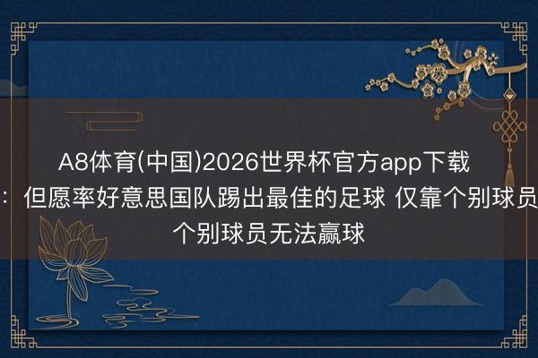 A8体育(中国)2026世界杯官方app下载 波切蒂诺：但愿率好意思国队踢出最佳的足球 仅靠个别球员无法赢球