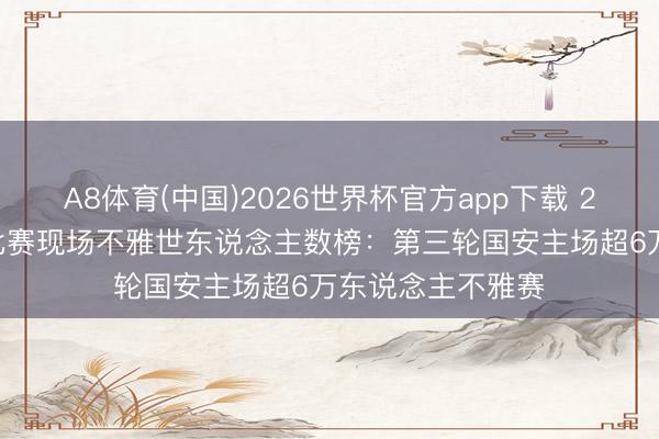 A8体育(中国)2026世界杯官方app下载 2026年中国足球比赛现场不雅世东说念主数榜：第三轮国安主场超6万东说念主不雅赛