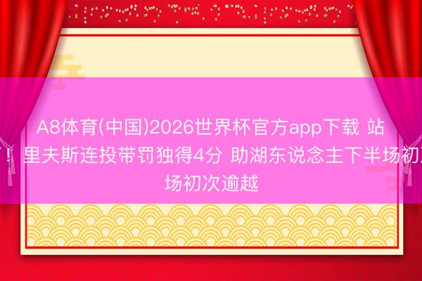 A8体育(中国)2026世界杯官方app下载 站起来了！里夫斯连投带罚独得4分 助湖东说念主下半场初次逾越