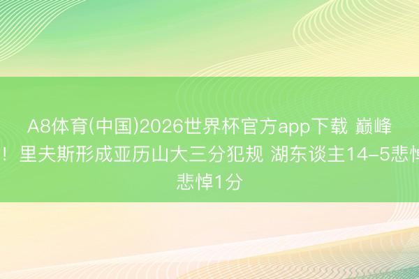 A8体育(中国)2026世界杯官方app下载 巅峰对决！里夫斯形成亚历山大三分犯规 湖东谈主14-5悲悼1分