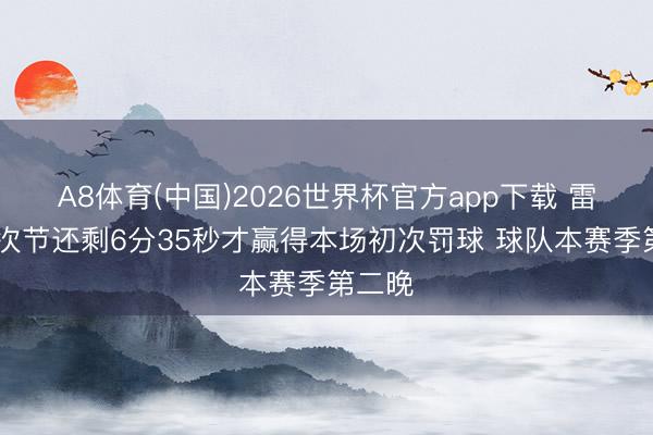A8体育(中国)2026世界杯官方app下载 雷霆G4次节还剩6分35秒才赢得本场初次罚球 球队本赛季第二晚