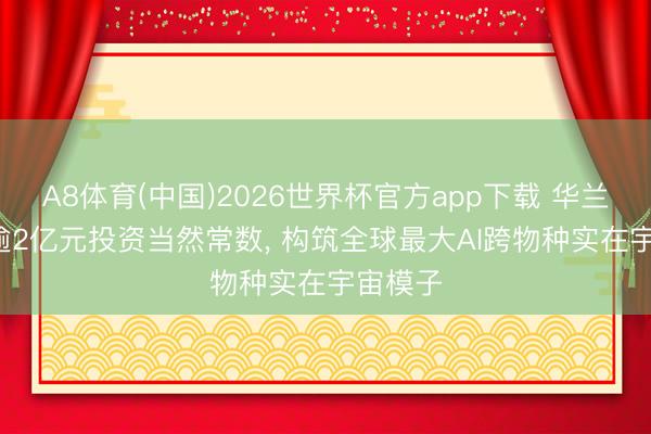 A8体育(中国)2026世界杯官方app下载 华兰股份: 逾2亿元投资当然常数， 构筑全球最大AI跨物种实在宇宙模子