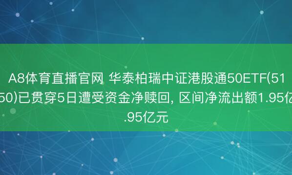 A8体育直播官网 华泰柏瑞中证港股通50ETF(513550)已贯穿5日遭受资金净赎回， 区间净流出额1.95亿元