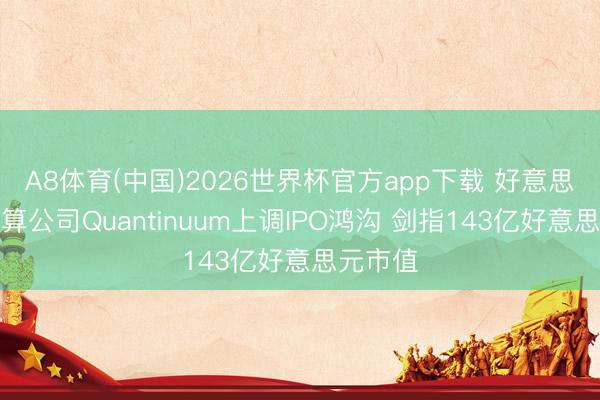 A8体育(中国)2026世界杯官方app下载 好意思量子盘算公司Quantinuum上调IPO鸿沟 剑指143亿好意思元市值