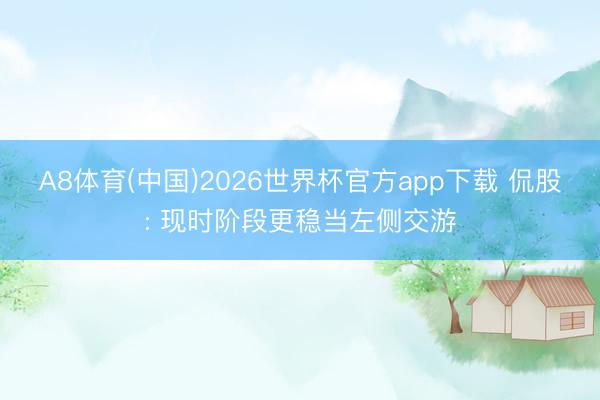 A8体育(中国)2026世界杯官方app下载 侃股: 现时阶段更稳当左侧交游