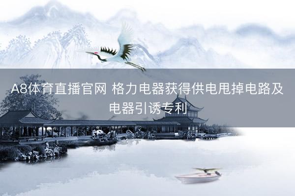 A8体育直播官网 格力电器获得供电甩掉电路及电器引诱专利