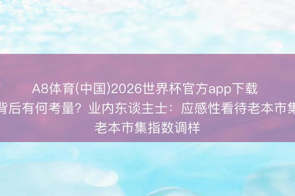 A8体育(中国)2026世界杯官方app下载 指数调样背后有何考量?业内东谈主士:应感性看待老本市集指数调样