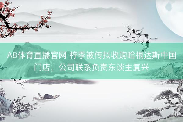 A8体育直播官网 柠季被传拟收购哈根达斯中国门店，公司联系负责东谈主复兴