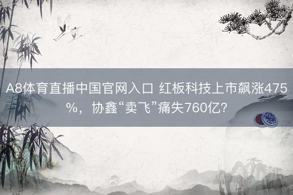 A8体育直播中国官网入口 红板科技上市飙涨475%，协鑫“卖飞”痛失760亿？