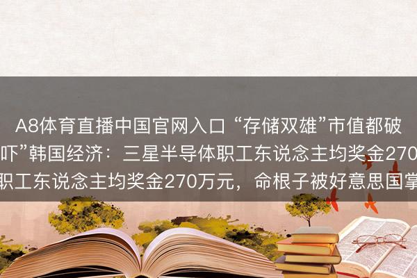 A8体育直播中国官网入口 “存储双雄”市值都破1万亿好意思元，AI“恐吓”韩国经济：三星半导体职工东说念主均奖金270万元，命根子被好意思国掌控