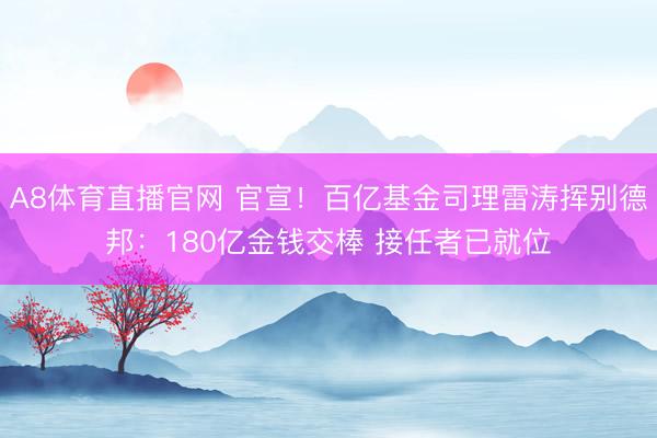 A8体育直播官网 官宣！百亿基金司理雷涛挥别德邦：180亿金钱交棒 接任者已就位
