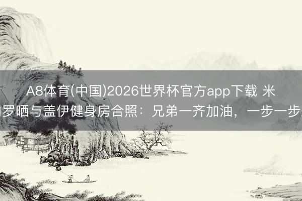 A8体育(中国)2026世界杯官方app下载 米内罗晒与盖伊健身房合照：兄弟一齐加油，一步一步来
