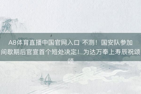 A8体育直播中国官网入口 不测！国安队参加间歇期后官宣首个短处决定！为达万奉上寿辰祝颂