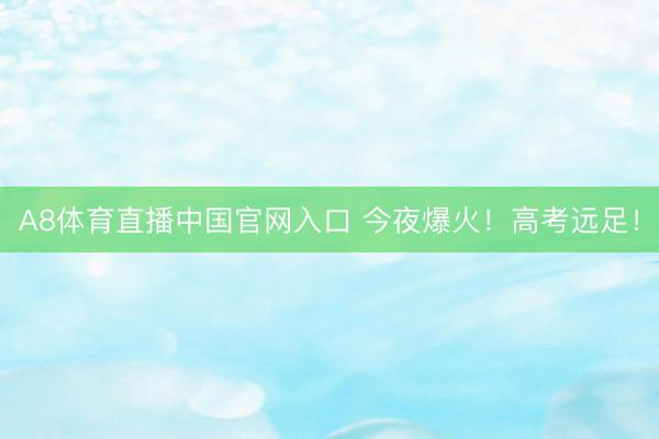 A8体育直播中国官网入口 今夜爆火！高考远足！