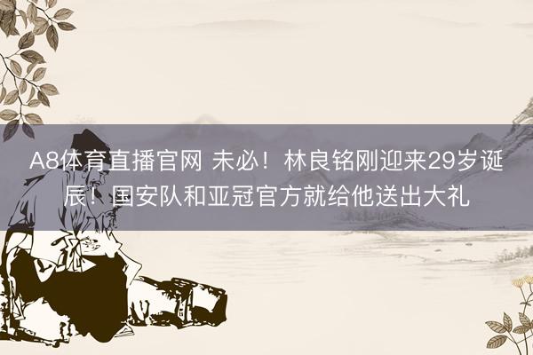A8体育直播官网 未必！林良铭刚迎来29岁诞辰！国安队和亚冠官方就给他送出大礼