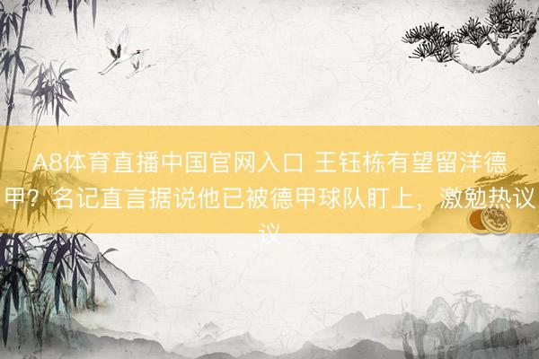 A8体育直播中国官网入口 王钰栋有望留洋德甲？名记直言据说他已被德甲球队盯上，激勉热议