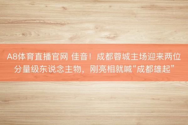 A8体育直播官网 佳音！成都蓉城主场迎来两位分量级东说念主物，刚亮相就喊“成都雄起”