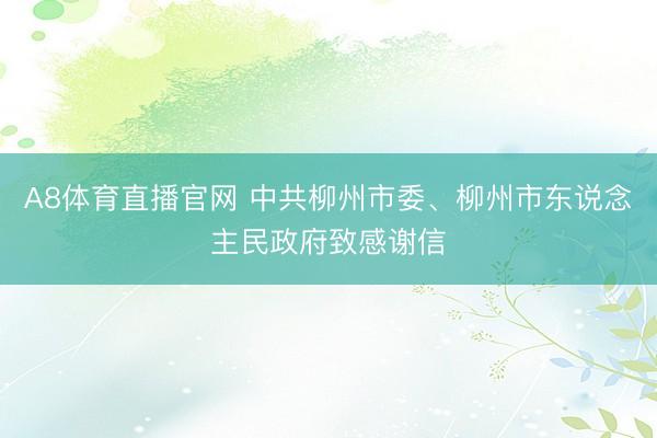 A8体育直播官网 中共柳州市委、柳州市东说念主民政府致感谢信