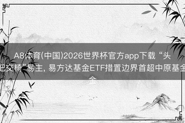 A8体育(中国)2026世界杯官方app下载 “头把交椅”易主， 易方达基金ETF措置边界首超中原基金