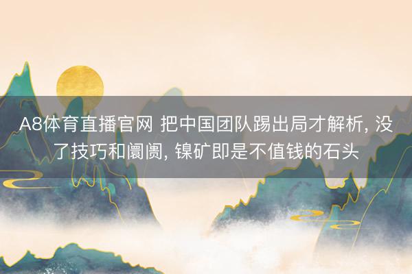 A8体育直播官网 把中国团队踢出局才解析， 没了技巧和阛阓， 镍矿即是不值钱的石头