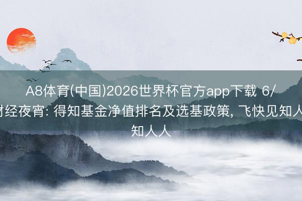 A8体育(中国)2026世界杯官方app下载 6/5财经夜宵: 得知基金净值排名及选基政策， 飞快见知人人