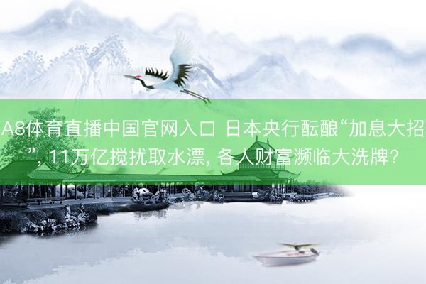 A8体育直播中国官网入口 日本央行酝酿“加息大招”， 11万亿搅扰取水漂， 各人财富濒临大洗牌?
