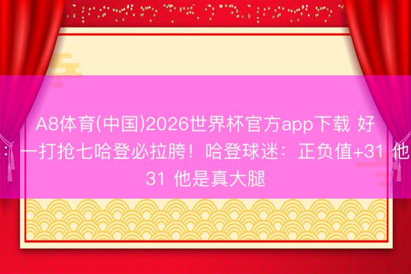 A8体育(中国)2026世界杯官方app下载 好意思球迷：一打抢七哈登必拉胯！哈登球迷：正负值+31 他是真大腿