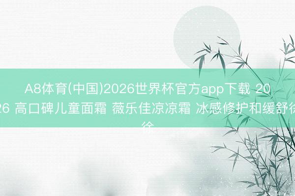 A8体育(中国)2026世界杯官方app下载 2026 高口碑儿童面霜 薇乐佳凉凉霜 冰感修护和缓舒徐