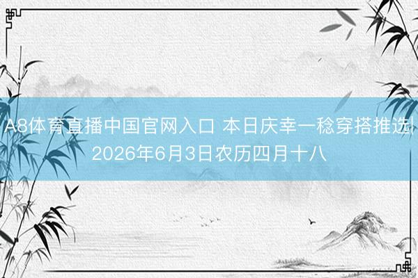A8体育直播中国官网入口 本日庆幸一稔穿搭推选|2026年6月3日农历四月十八
