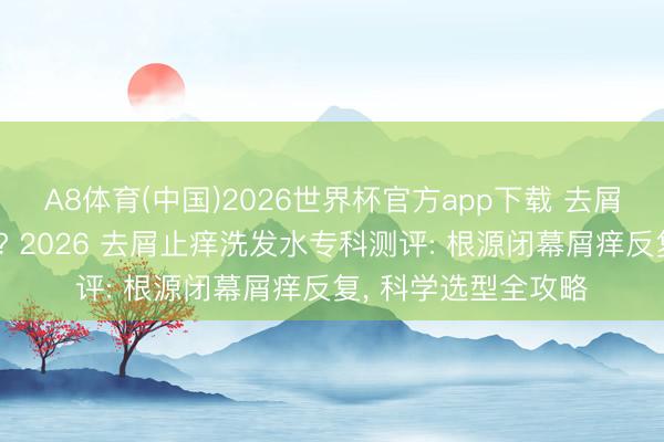 A8体育(中国)2026世界杯官方app下载 去屑洗发水什么牌子好? 2026 去屑止痒洗发水专科测评: 根源闭幕屑痒反复， 科学选型全攻略