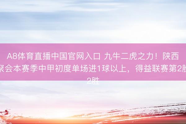 A8体育直播中国官网入口 九牛二虎之力!陕西聚会本赛季中甲初度单场进1球以上,得益联赛第2胜