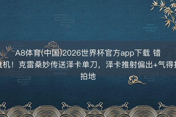 A8体育(中国)2026世界杯官方app下载 错失良机！克雷