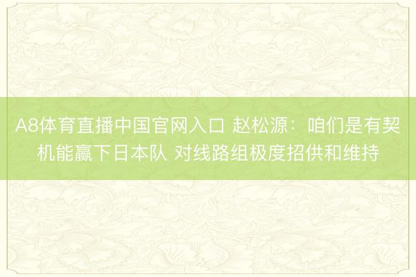 A8体育直播中国官网入口 赵松源：咱们是有契机能赢下日本队 