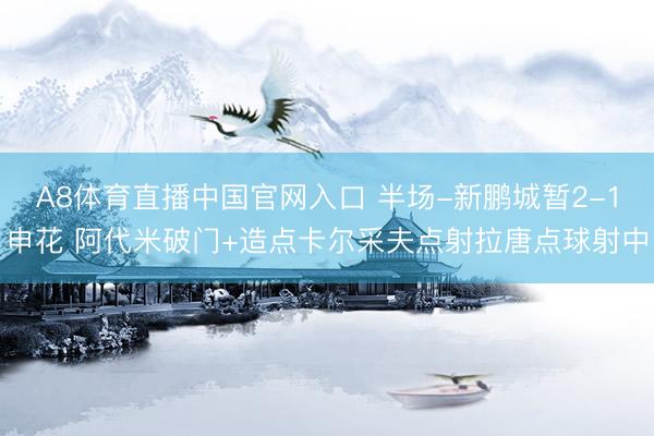 A8体育直播中国官网入口 半场-新鹏城暂2-1申花 阿代米破