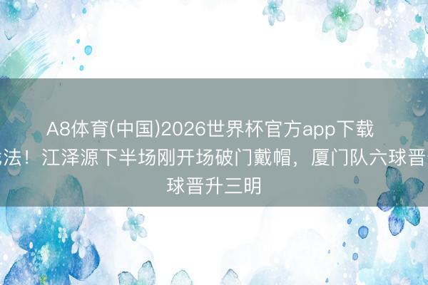 A8体育(中国)2026世界杯官方app下载 帽子戏法！江泽
