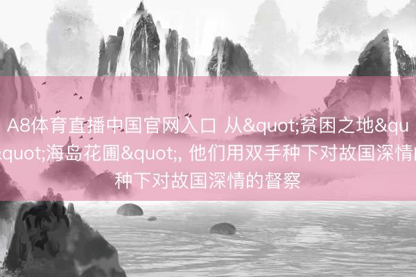 A8体育直播中国官网入口 从"贫困之地"到"海岛花圃"， 他们用双手种下对故国深情的督察