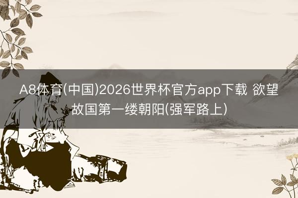 A8体育(中国)2026世界杯官方app下载 欲望故国第一缕朝阳(强军路上)