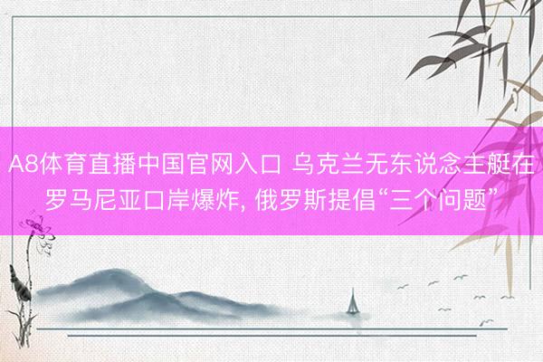 A8体育直播中国官网入口 乌克兰无东说念主艇在罗马尼亚口岸爆炸， 俄罗斯提倡“三个问题”