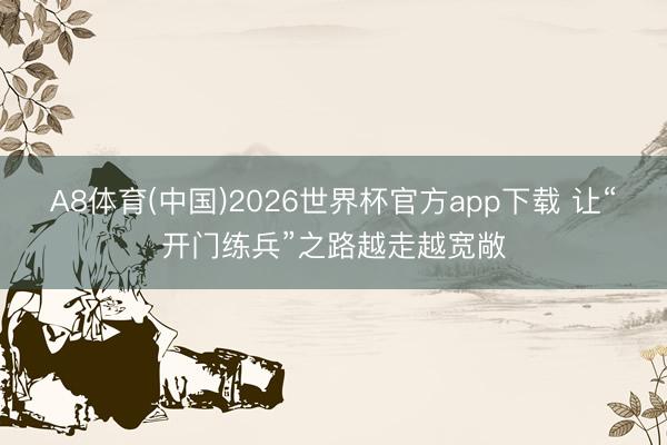 A8体育(中国)2026世界杯官方app下载 让“开门练兵”之路越走越宽敞