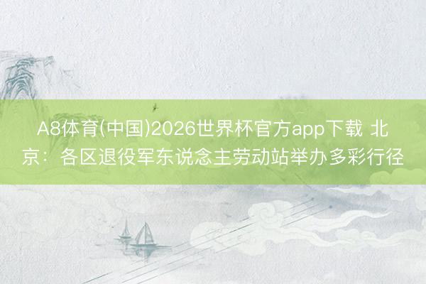 A8体育(中国)2026世界杯官方app下载 北京：各区退役军东说念主劳动站举办多彩行径