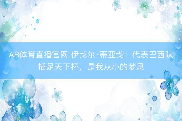 A8体育直播官网 伊戈尔·蒂亚戈:代表巴西队插足天下杯,是我从小的梦思