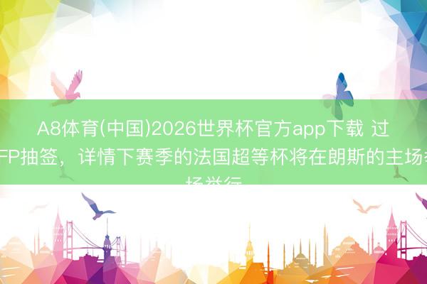 A8体育(中国)2026世界杯官方app下载 过程LFP抽签，详情下赛季的法国超等杯将在朗斯的主场举行