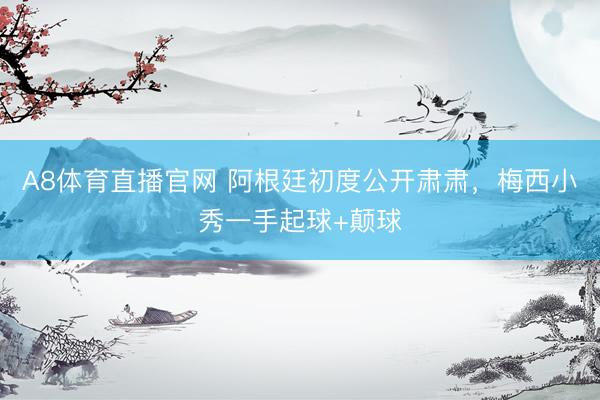 A8体育直播官网 阿根廷初度公开肃肃，<a href=