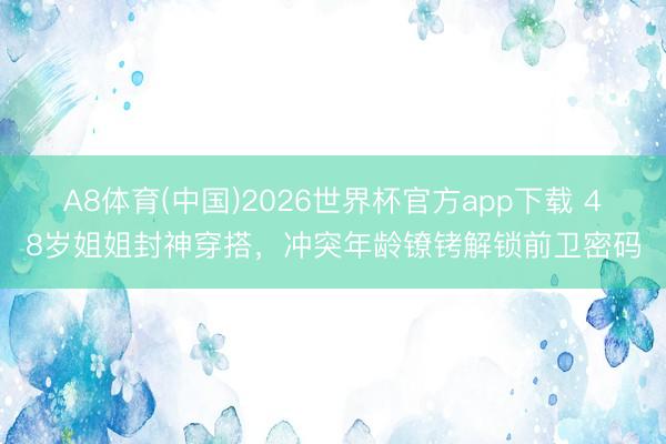 A8体育(中国)2026世界杯官方app下载 48岁姐姐封神穿搭，冲突年龄镣铐解锁前卫密码