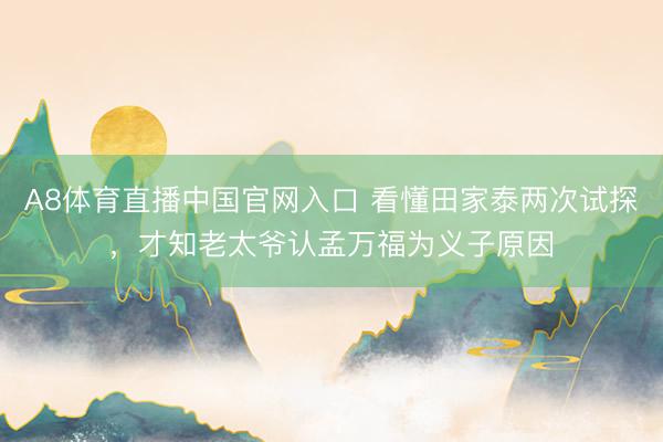 A8体育直播中国官网入口 看懂田家泰两次试探，才知老太爷认孟万福为义子原因